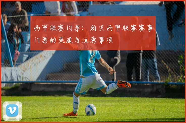 西甲联赛门票：购买西甲联赛赛事门票的渠道与注意事项