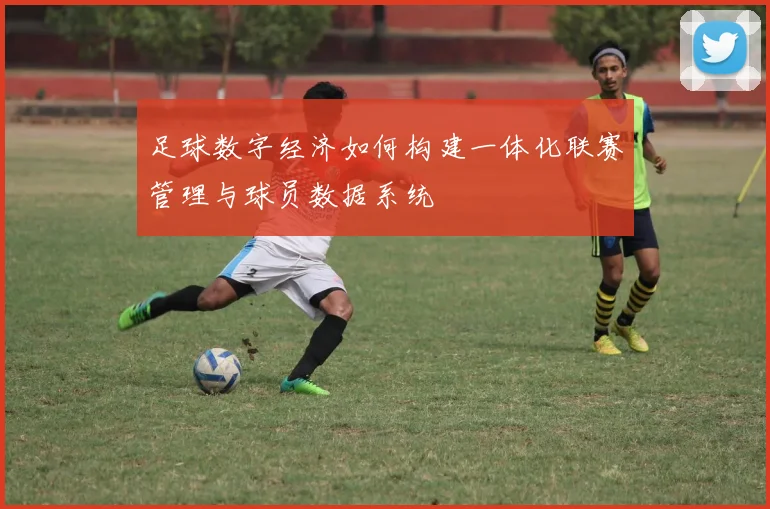 足球数字经济如何构建一体化联赛管理与球员数据系统