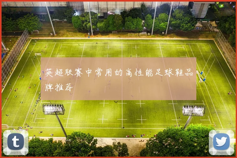 英超联赛中常用的高性能足球鞋品牌推荐