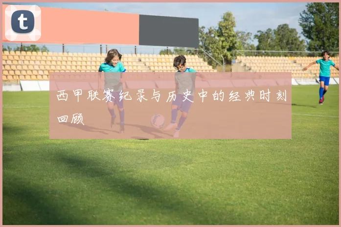 西甲联赛纪录与历史中的经典时刻回顾