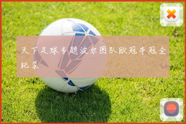 天下足球专题波尔图队欧冠夺冠全纪录
