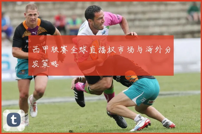 西甲联赛全球直播权市场与海外分发策略