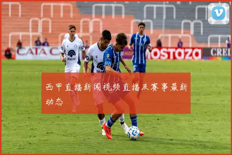 西甲直播新闻视频直播及赛事最新动态