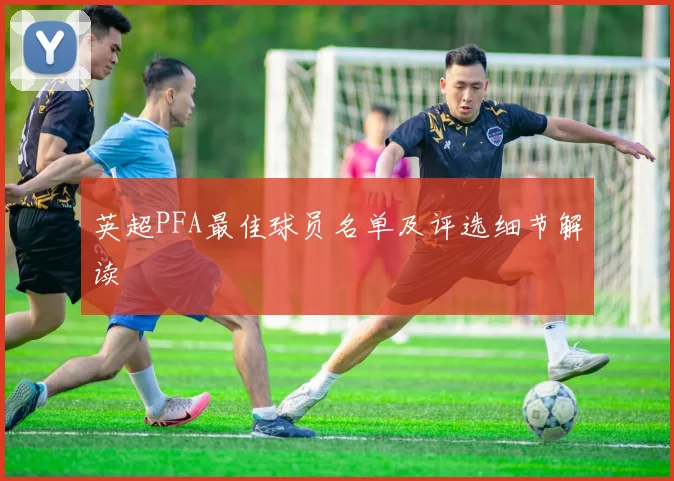 英超PFA最佳球员名单及评选细节解读