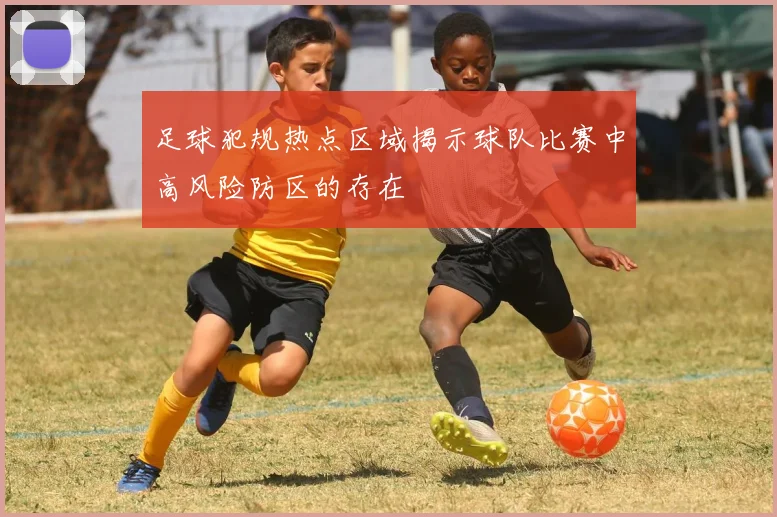 足球犯规热点区域揭示球队比赛中高风险防区的存在