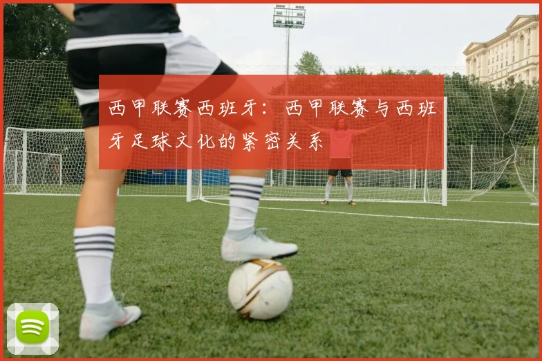 西甲联赛西班牙：西甲联赛与西班牙足球文化的紧密关系