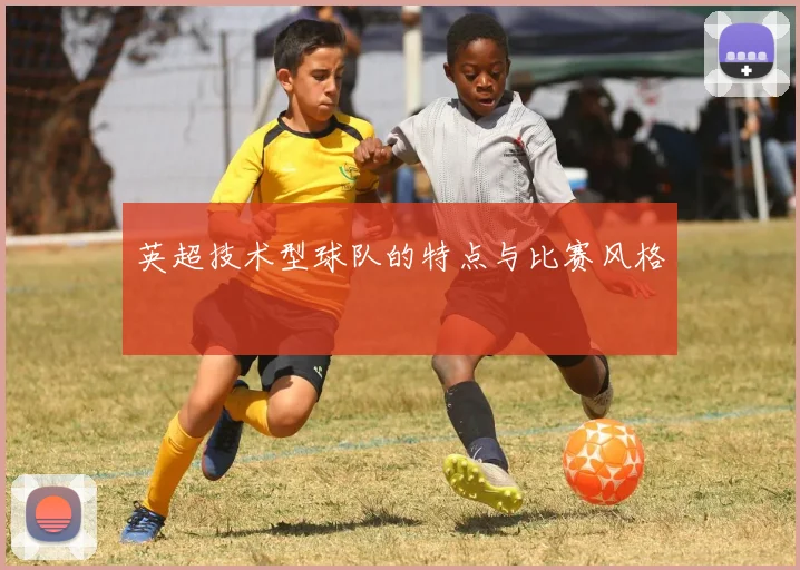英超技术型球队的特点与比赛风格