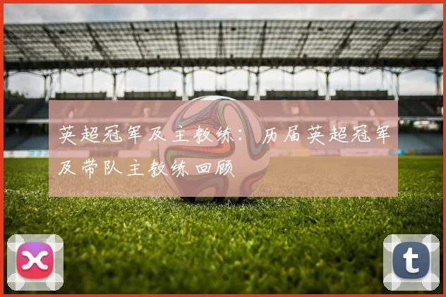 英超冠军及主教练：历届英超冠军及带队主教练回顾