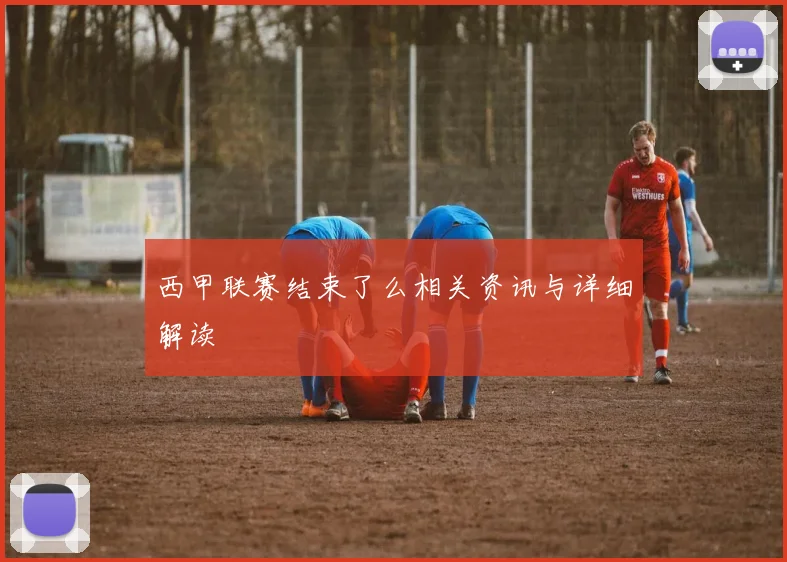 西甲联赛结束了么相关资讯与详细解读